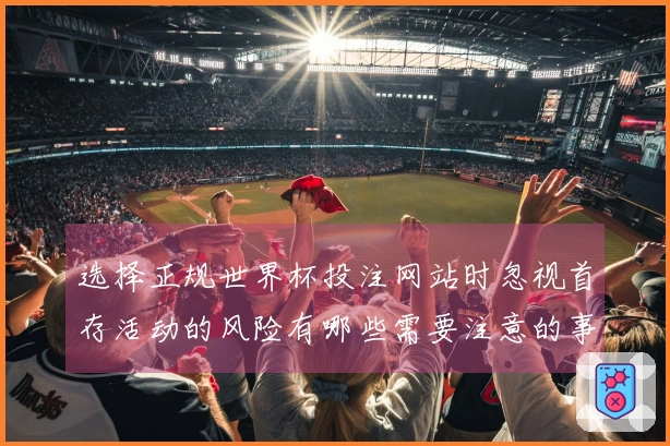 选择正规世界杯投注网站时忽视首存活动的风险有哪些需要注意的事项