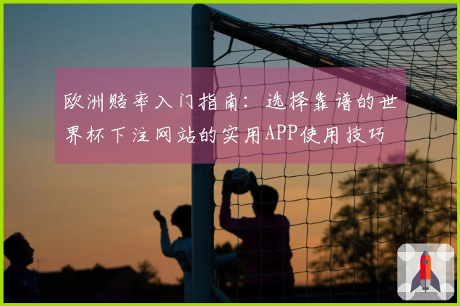 欧洲赔率入门指南：选择靠谱的世界杯下注网站的实用APP使用技巧