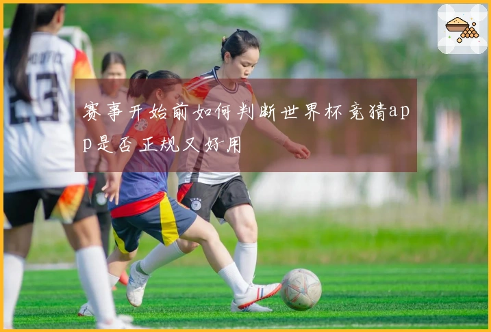 赛事开始前如何判断世界杯竞猜app是否正规又好用